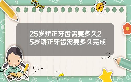 25岁矫正牙齿需要多久25岁矫正牙齿需要多久完成