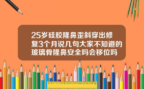 25岁硅胶隆鼻歪斜穿出修复3个月说几句大家不知道的玻璃骨隆鼻安全吗会移位吗