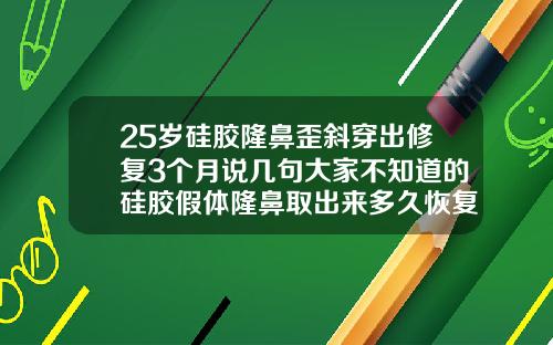 25岁硅胶隆鼻歪斜穿出修复3个月说几句大家不知道的硅胶假体隆鼻取出来多久恢复好