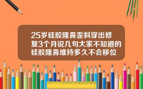 25岁硅胶隆鼻歪斜穿出修复3个月说几句大家不知道的硅胶隆鼻维持多久不会移位