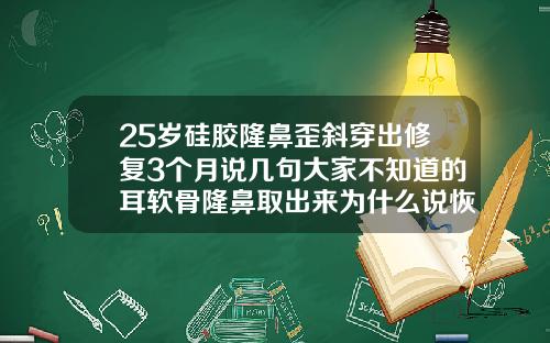 25岁硅胶隆鼻歪斜穿出修复3个月说几句大家不知道的耳软骨隆鼻取出来为什么说恢复不到原来的样子