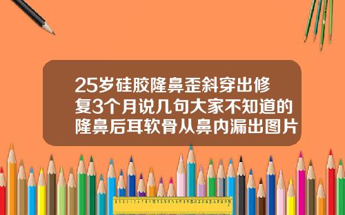 25岁硅胶隆鼻歪斜穿出修复3个月说几句大家不知道的隆鼻后耳软骨从鼻内漏出图片