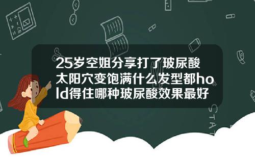 25岁空姐分享打了玻尿酸太阳穴变饱满什么发型都hold得住哪种玻尿酸效果最好的