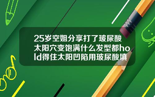 25岁空姐分享打了玻尿酸太阳穴变饱满什么发型都hold得住太阳凹陷用玻尿酸填充危险吗