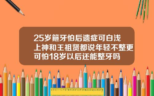 25岁箍牙怕后遗症可白浅上神和王祖贤都说年轻不整更可怕18岁以后还能整牙吗