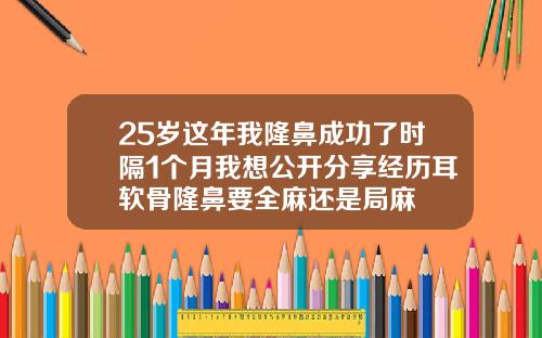 25岁这年我隆鼻成功了时隔1个月我想公开分享经历耳软骨隆鼻要全麻还是局麻