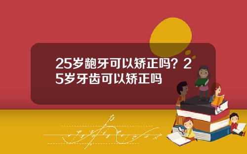 25岁龅牙可以矫正吗？25岁牙齿可以矫正吗