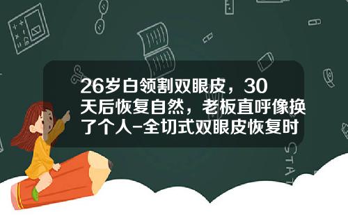 26岁白领割双眼皮，30天后恢复自然，老板直呼像换了个人-全切式双眼皮恢复时间多长