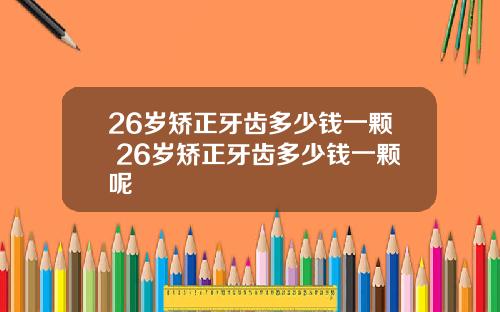 26岁矫正牙齿多少钱一颗 26岁矫正牙齿多少钱一颗呢
