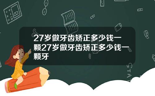 27岁做牙齿矫正多少钱一颗27岁做牙齿矫正多少钱一颗牙