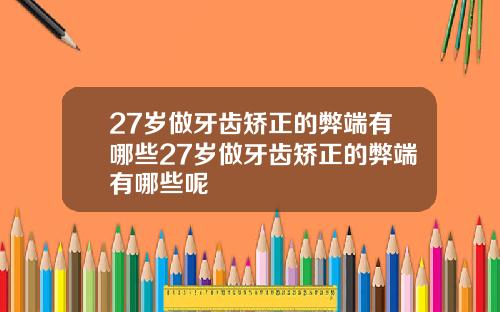 27岁做牙齿矫正的弊端有哪些27岁做牙齿矫正的弊端有哪些呢