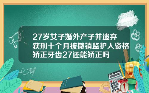 27岁女子婚外产子并遗弃获刑十个月被撤销监护人资格矫正牙齿27还能矫正吗
