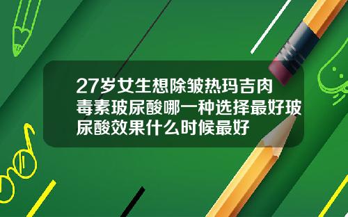 27岁女生想除皱热玛吉肉毒素玻尿酸哪一种选择最好玻尿酸效果什么时候最好
