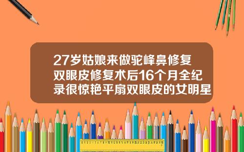 27岁姑娘来做驼峰鼻修复双眼皮修复术后16个月全纪录很惊艳平扇双眼皮的女明星