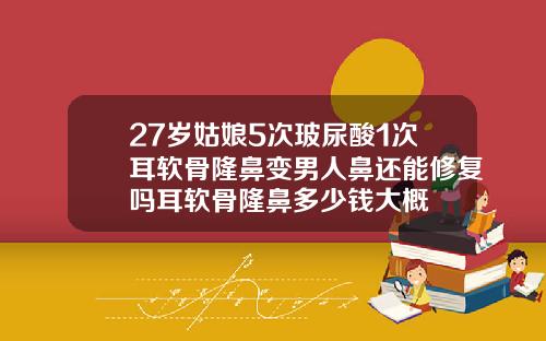 27岁姑娘5次玻尿酸1次耳软骨隆鼻变男人鼻还能修复吗耳软骨隆鼻多少钱大概