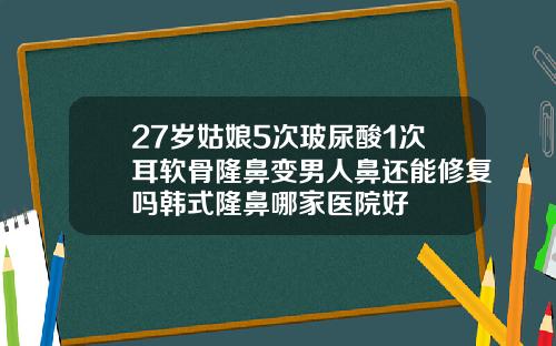 27岁姑娘5次玻尿酸1次耳软骨隆鼻变男人鼻还能修复吗韩式隆鼻哪家医院好