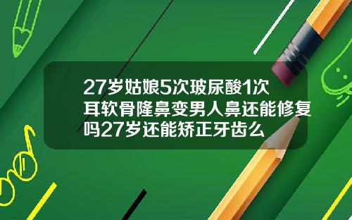 27岁姑娘5次玻尿酸1次耳软骨隆鼻变男人鼻还能修复吗27岁还能矫正牙齿么