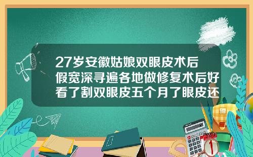 27岁安徽姑娘双眼皮术后假宽深寻遍各地做修复术后好看了割双眼皮五个月了眼皮还是厚厚的