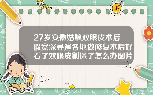 27岁安徽姑娘双眼皮术后假宽深寻遍各地做修复术后好看了双眼皮割深了怎么办图片