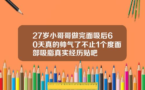 27岁小哥哥做完面吸后60天真的帅气了不止1个度面部吸脂真实经历贴吧