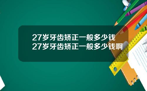 27岁牙齿矫正一般多少钱27岁牙齿矫正一般多少钱啊