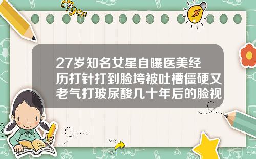 27岁知名女星自曝医美经历打针打到脸垮被吐槽僵硬又老气打玻尿酸几十年后的脸视频