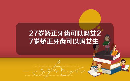 27岁矫正牙齿可以吗女27岁矫正牙齿可以吗女生