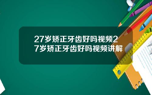 27岁矫正牙齿好吗视频27岁矫正牙齿好吗视频讲解
