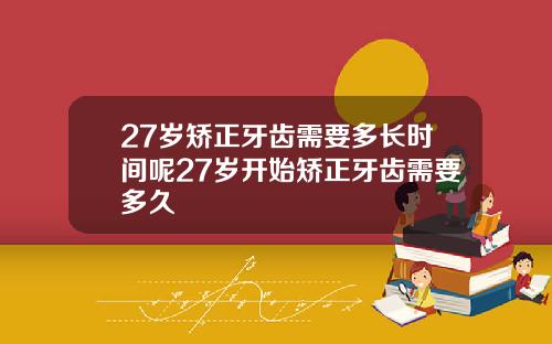 27岁矫正牙齿需要多长时间呢27岁开始矫正牙齿需要多久
