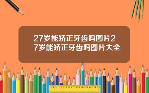 27岁能矫正牙齿吗图片27岁能矫正牙齿吗图片大全