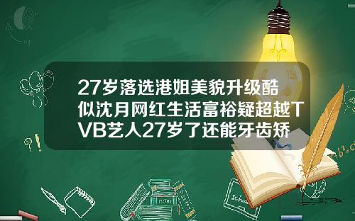27岁落选港姐美貌升级酷似沈月网红生活富裕疑超越TVB艺人27岁了还能牙齿矫正嘛