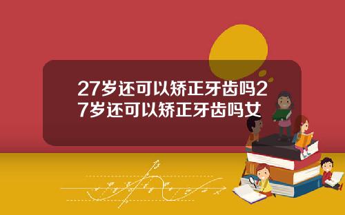 27岁还可以矫正牙齿吗27岁还可以矫正牙齿吗女
