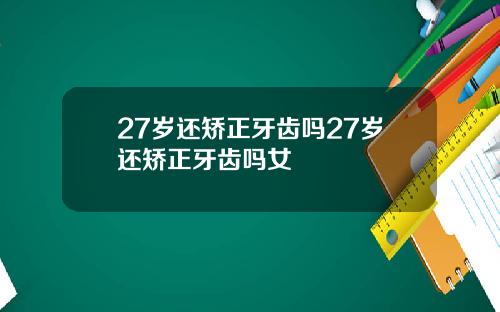 27岁还矫正牙齿吗27岁还矫正牙齿吗女