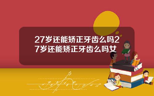27岁还能矫正牙齿么吗27岁还能矫正牙齿么吗女