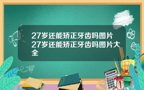 27岁还能矫正牙齿吗图片27岁还能矫正牙齿吗图片大全