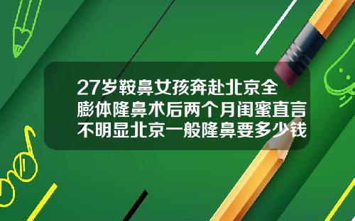 27岁鞍鼻女孩奔赴北京全膨体隆鼻术后两个月闺蜜直言不明显北京一般隆鼻要多少钱