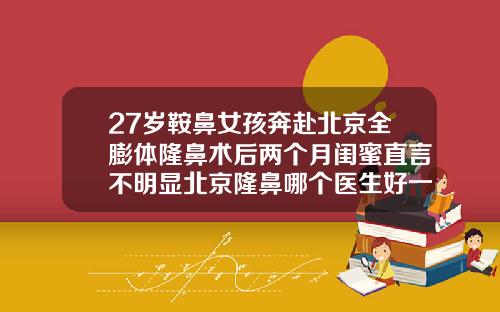 27岁鞍鼻女孩奔赴北京全膨体隆鼻术后两个月闺蜜直言不明显北京隆鼻哪个医生好一点