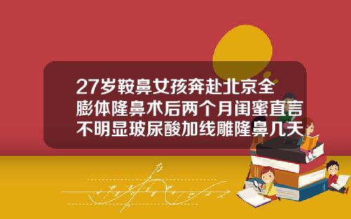 27岁鞍鼻女孩奔赴北京全膨体隆鼻术后两个月闺蜜直言不明显玻尿酸加线雕隆鼻几天可以消肿