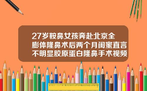 27岁鞍鼻女孩奔赴北京全膨体隆鼻术后两个月闺蜜直言不明显胶原蛋白隆鼻手术视频