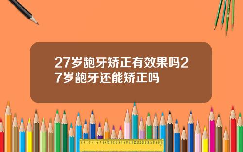 27岁龅牙矫正有效果吗27岁龅牙还能矫正吗
