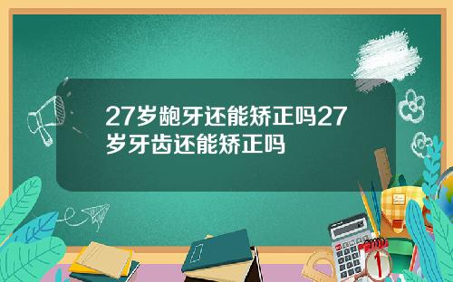 27岁龅牙还能矫正吗27岁牙齿还能矫正吗