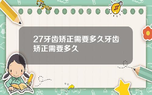 27牙齿矫正需要多久牙齿矫正需要多久