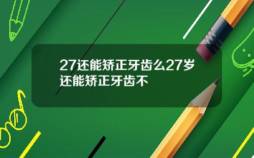 27还能矫正牙齿么27岁还能矫正牙齿不