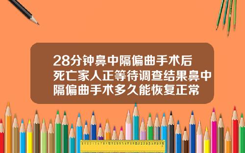 28分钟鼻中隔偏曲手术后死亡家人正等待调查结果鼻中隔偏曲手术多久能恢复正常