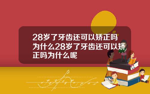 28岁了牙齿还可以矫正吗为什么28岁了牙齿还可以矫正吗为什么呢