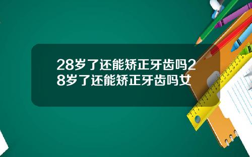28岁了还能矫正牙齿吗28岁了还能矫正牙齿吗女