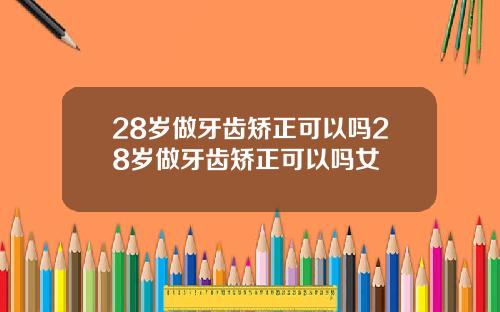 28岁做牙齿矫正可以吗28岁做牙齿矫正可以吗女