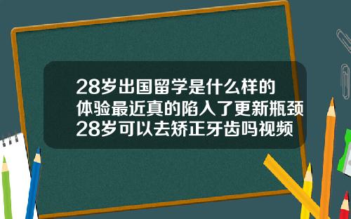 28岁出国留学是什么样的体验最近真的陷入了更新瓶颈28岁可以去矫正牙齿吗视频