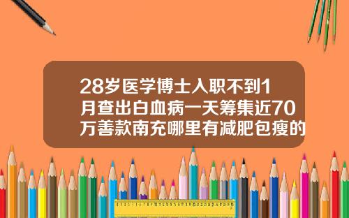 28岁医学博士入职不到1月查出白血病一天筹集近70万善款南充哪里有减肥包瘦的