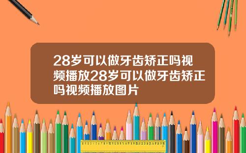 28岁可以做牙齿矫正吗视频播放28岁可以做牙齿矫正吗视频播放图片